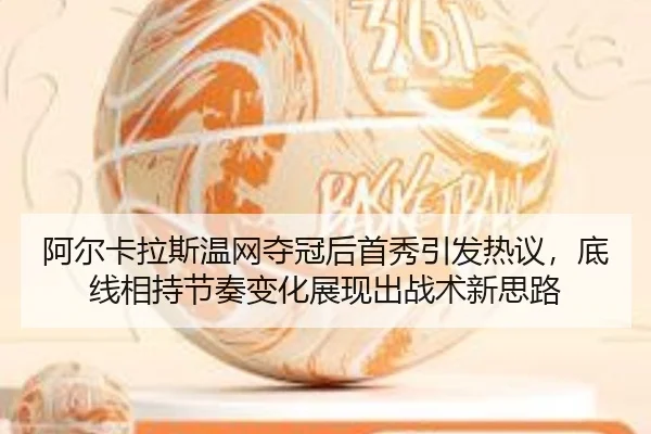 阿尔卡拉斯温网夺冠后首秀引发热议，底线相持节奏变化展现出战术新思路
